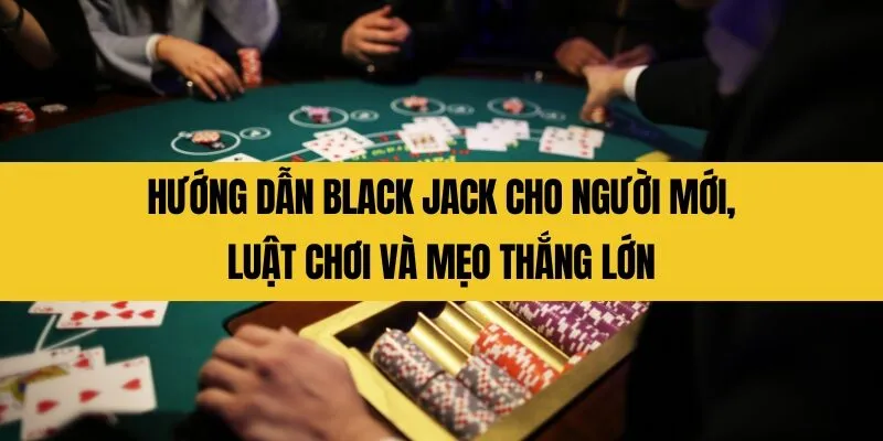 huong dan black jack cho nguoi moi luat choi va meo thang lon